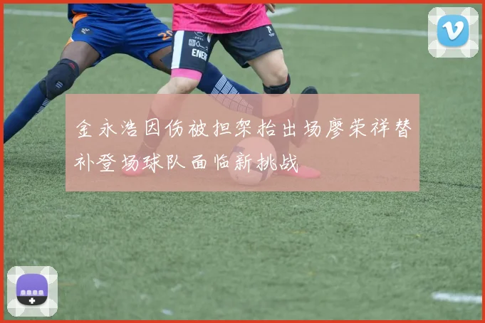 金永浩因伤被担架抬出场廖荣祥替补登场球队面临新挑战