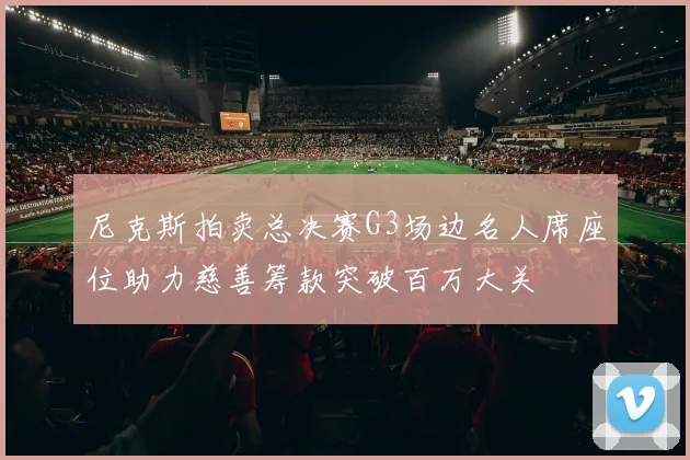 尼克斯拍卖总决赛G3场边名人席座位助力慈善筹款突破百万大关