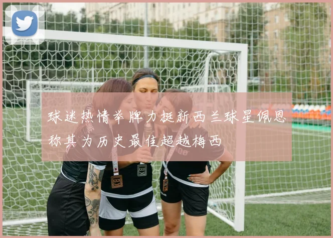 球迷热情举牌力挺新西兰球星佩恩称其为历史最佳超越梅西