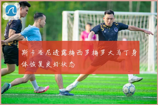 斯卡洛尼透露梅西罗梅罗大马丁身体恢复良好状态