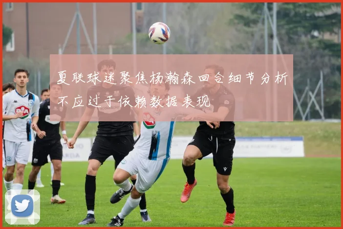 夏联球迷聚焦杨瀚森回合细节分析不应过于依赖数据表现