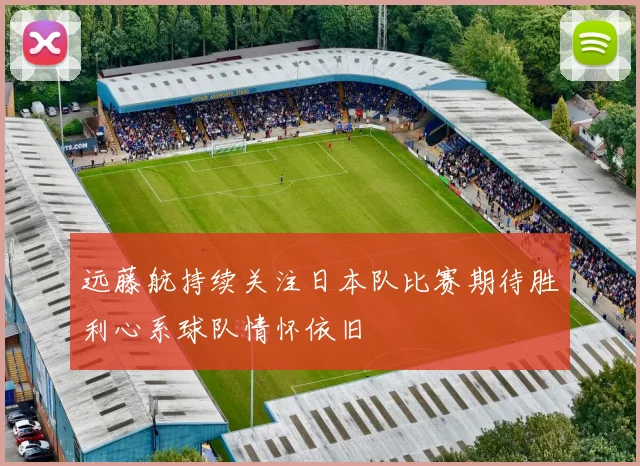 远藤航持续关注日本队比赛期待胜利心系球队情怀依旧